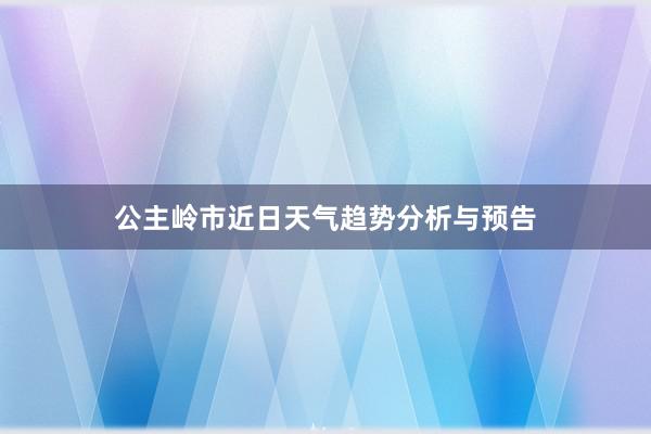 公主岭市近日天气趋势分析与预告